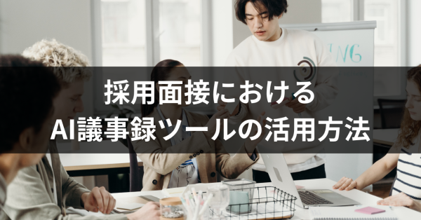 採用面接におけるAI議事録ツールの活用方法