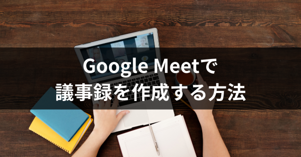 GoogleMeetで議事録を作成する方法