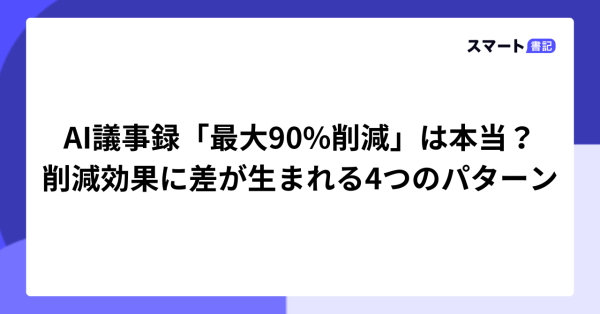 AI議事録「最大90%削減」は本当？削減効果に差が生まれる4つのパターン