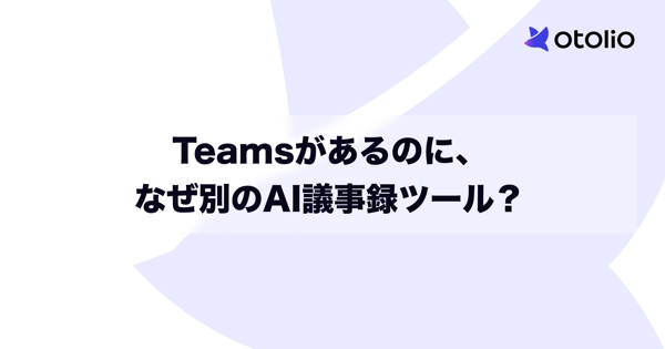 Teamsがあるのに、なぜ別のAI議事録ツール？
