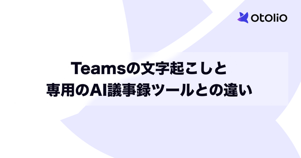 Teamsの文字起こしと専用のAI議事録ツールは何が違う？